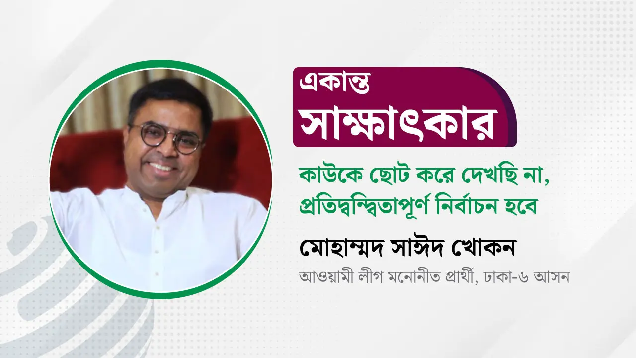 অচেনা প্রার্থীদের ‘বড় প্রতিদ্বন্দ্বী’ ভাবছেন সাঈদ খোকন