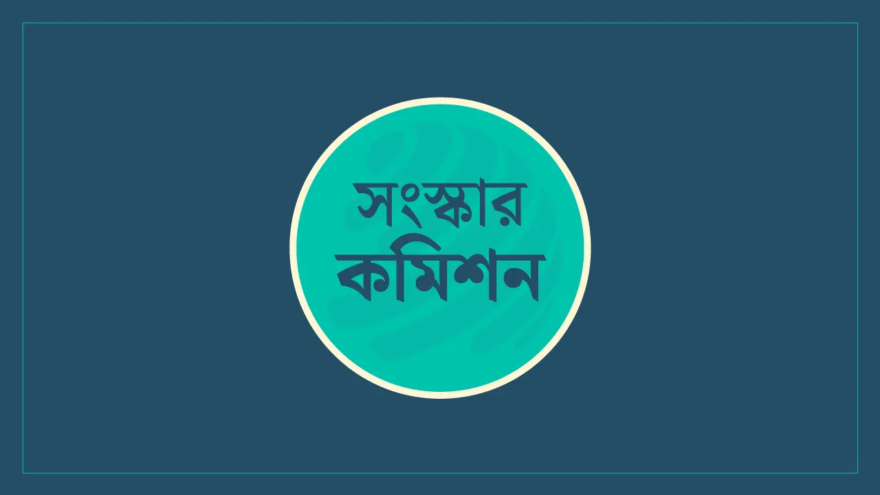 ছয় সংস্কার কমিশনের পূর্ণাঙ্গ প্রতিবেদন প্রকাশ আজ