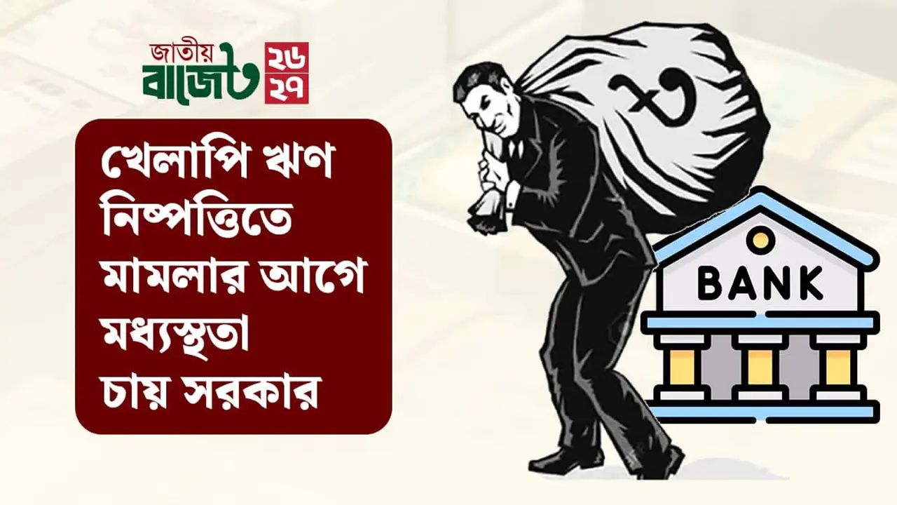 খেলাপি ঋণ নিষ্পত্তিতে মামলার আগে মধ্যস্থতা চায় সরকার